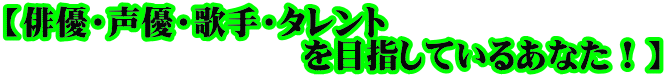 【俳優・声優・歌手・タレント 　　　　　　　　　を目指しているあなた！】